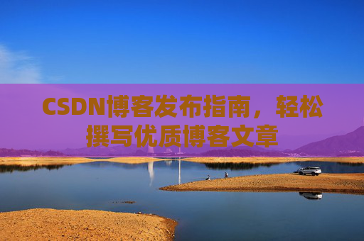 CSDN博客发布指南，轻松撰写优质博客文章