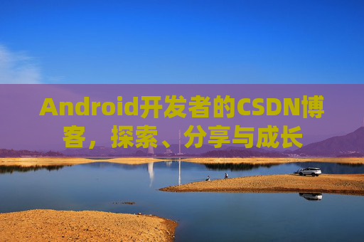 Android开发者的CSDN博客，探索、分享与成长